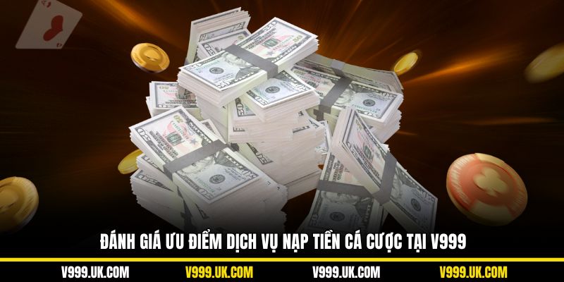 Đánh giá ưu điểm dịch vụ nạp tiền cá cược đổi thưởng tại V999