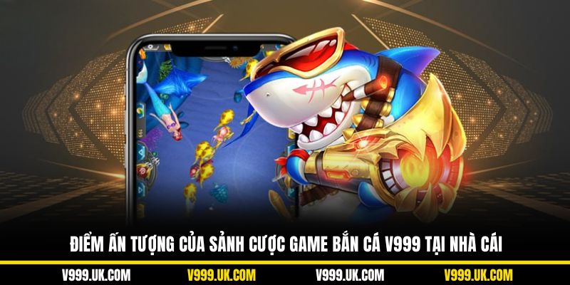 Điểm ấn tượng của sảnh cược game bắn cá V999 tại nhà cái