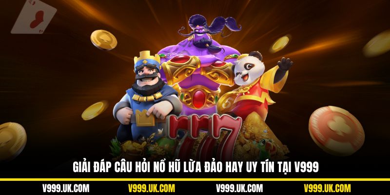 Giải đáp câu hỏi nổ hũ lừa đảo hay uy tín tại V999